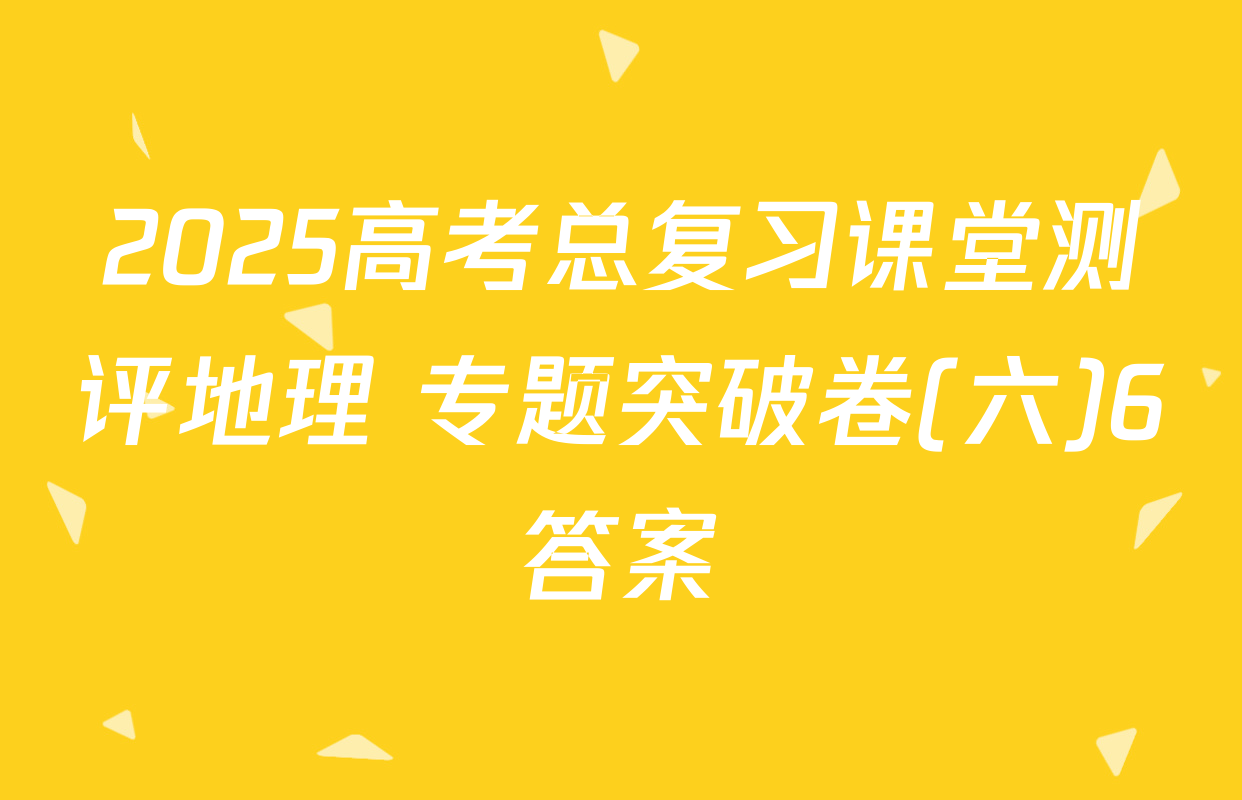 2025高考总复习课堂测评地理 专题突破卷(六)6答案