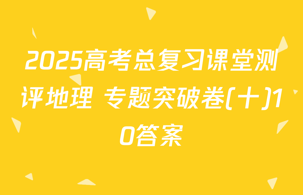 2025高考总复习课堂测评地理 专题突破卷(十)10答案