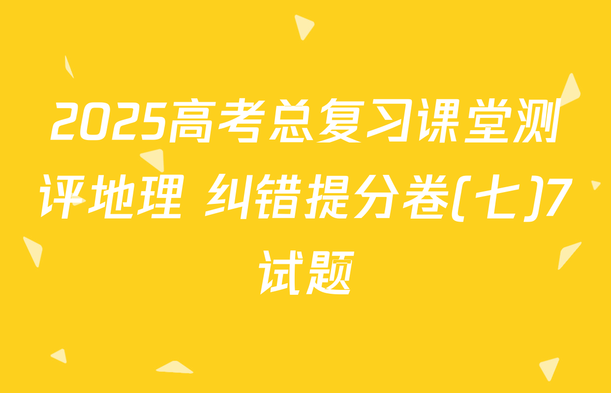 2025高考总复习课堂测评地理 纠错提分卷(七)7试题