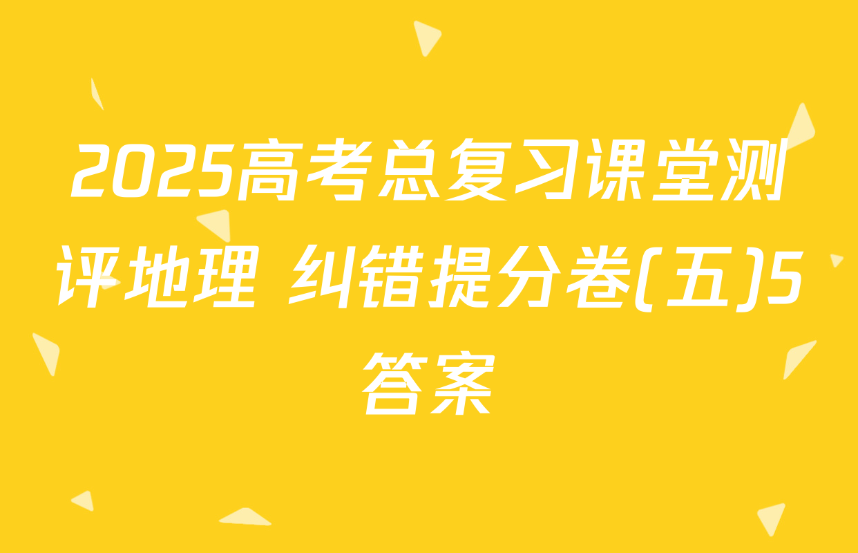 2025高考总复习课堂测评地理 纠错提分卷(五)5答案