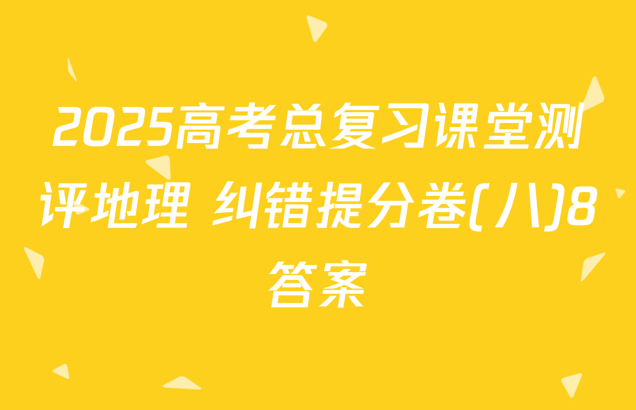 2025高考总复习课堂测评地理 纠错提分卷(八)8答案