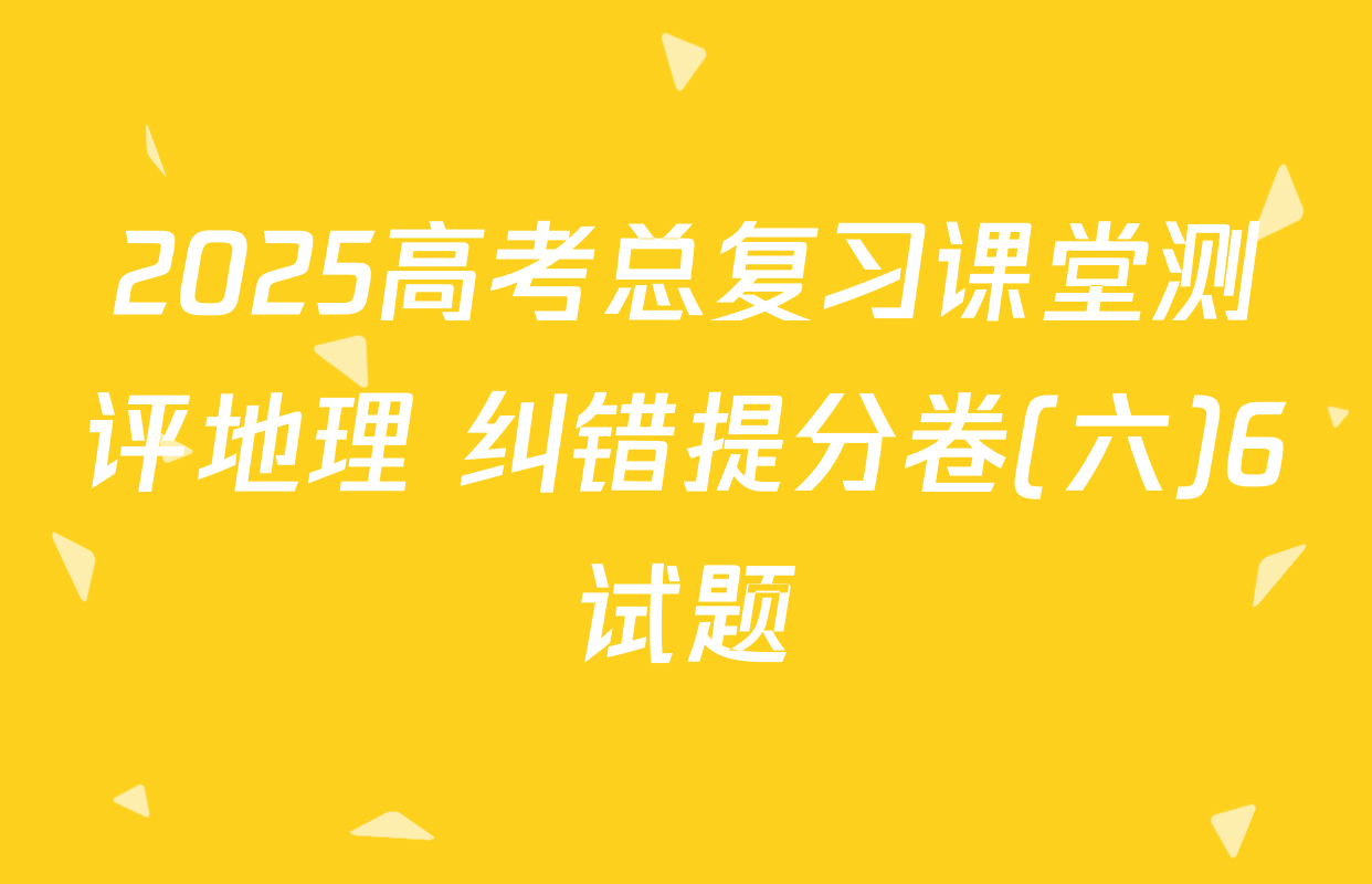 2025高考总复习课堂测评地理 纠错提分卷(六)6试题