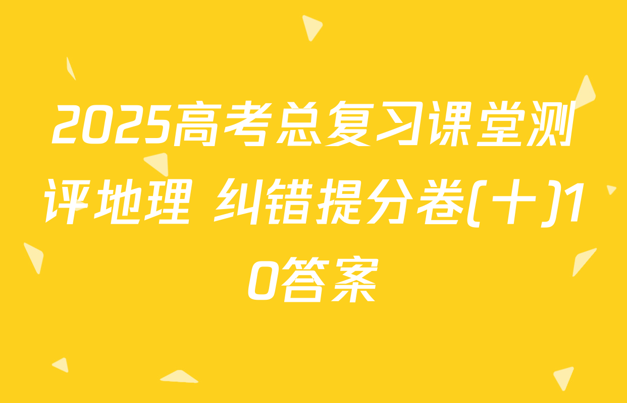 2025高考总复习课堂测评地理 纠错提分卷(十)10答案
