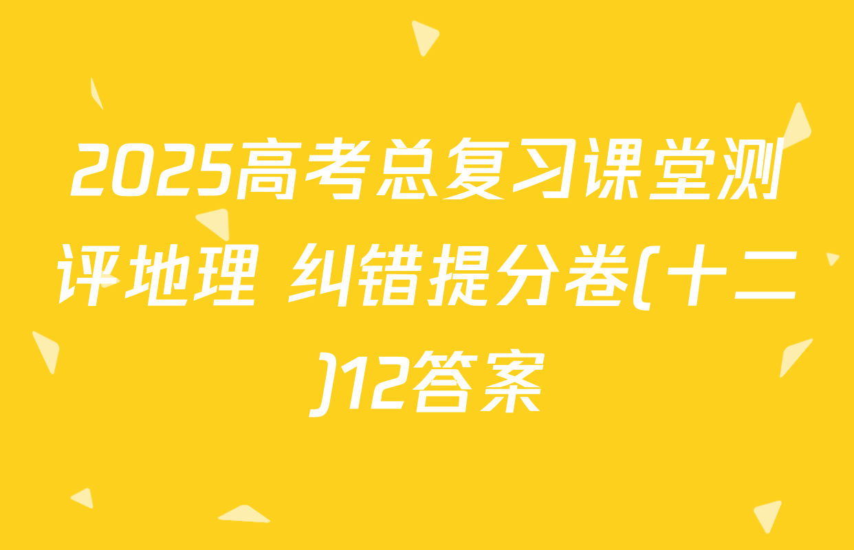 2025高考总复习课堂测评地理 纠错提分卷(十二)12答案