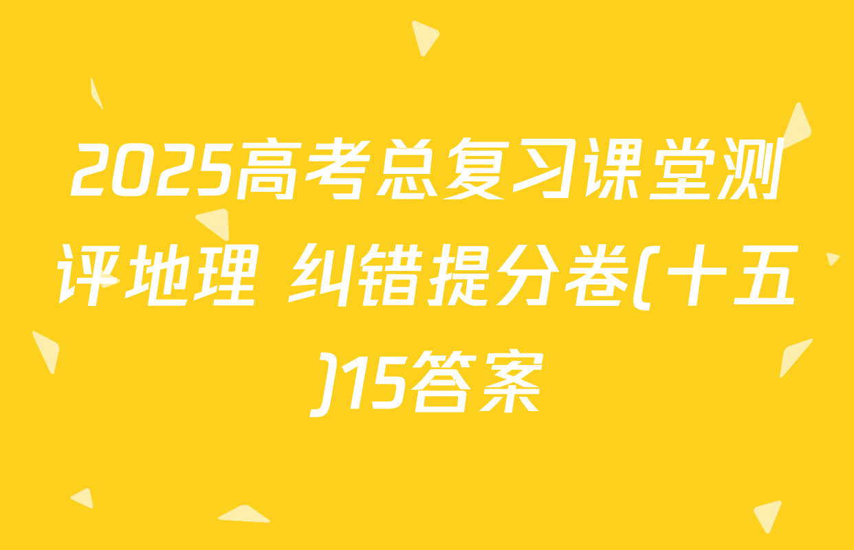 2025高考总复习课堂测评地理 纠错提分卷(十五)15答案