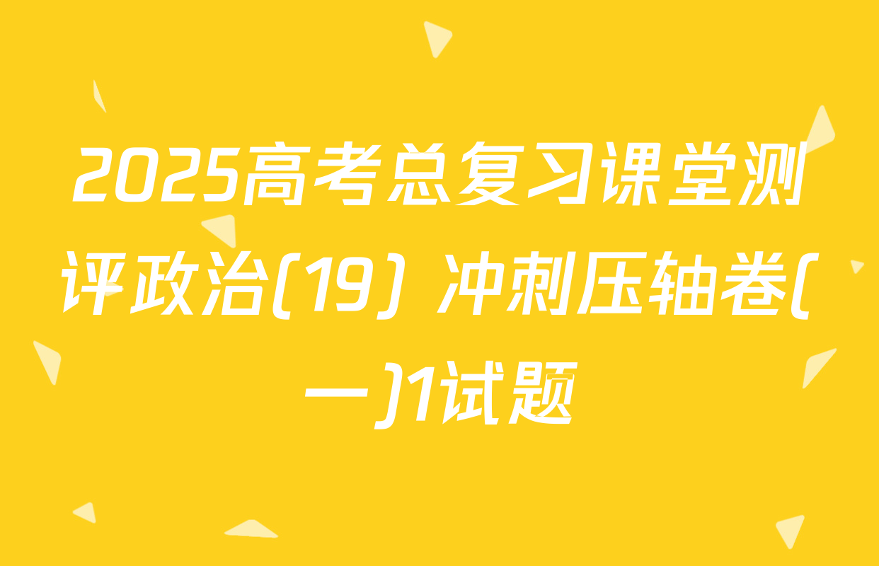 2025高考总复习课堂测评政治(19) 冲刺压轴卷(一)1试题