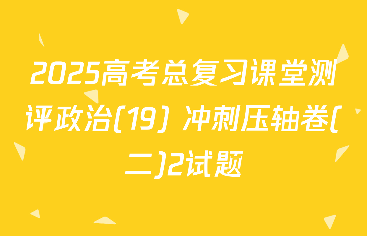 2025高考总复习课堂测评政治(19) 冲刺压轴卷(二)2试题