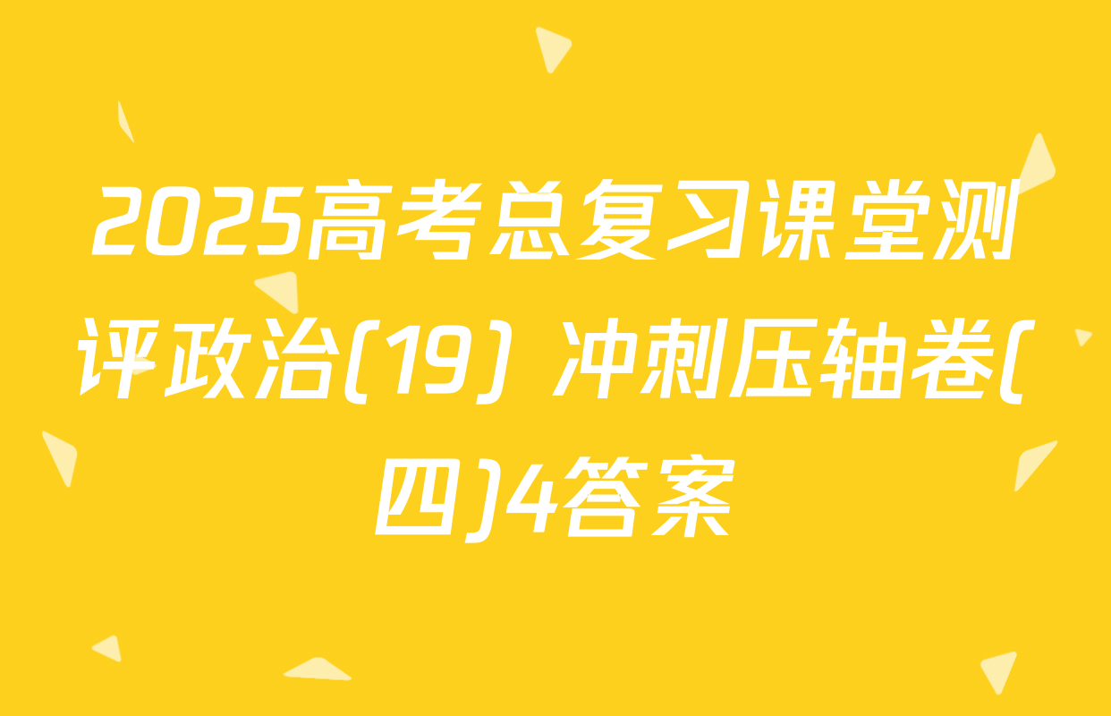2025高考总复习课堂测评政治(19) 冲刺压轴卷(四)4答案