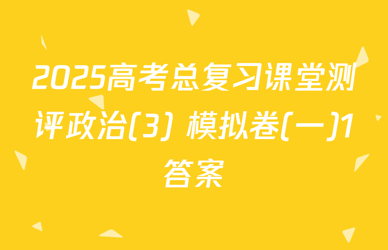2025高考总复习课堂测评政治(3) 模拟卷(一)1答案