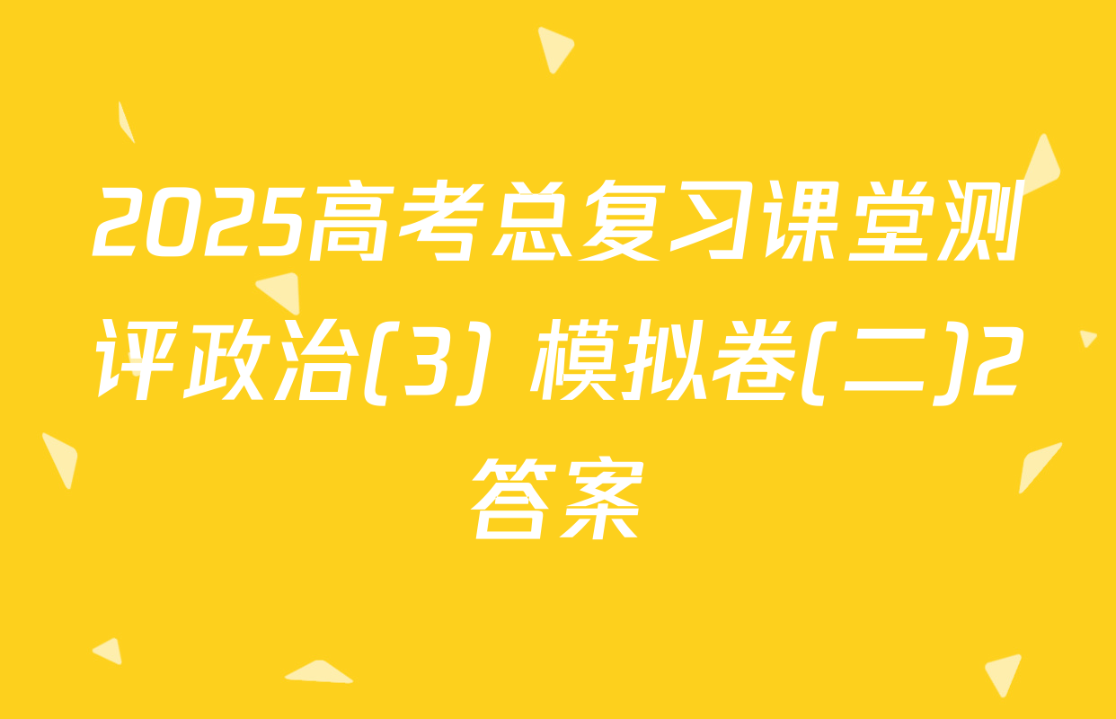2025高考总复习课堂测评政治(3) 模拟卷(二)2答案