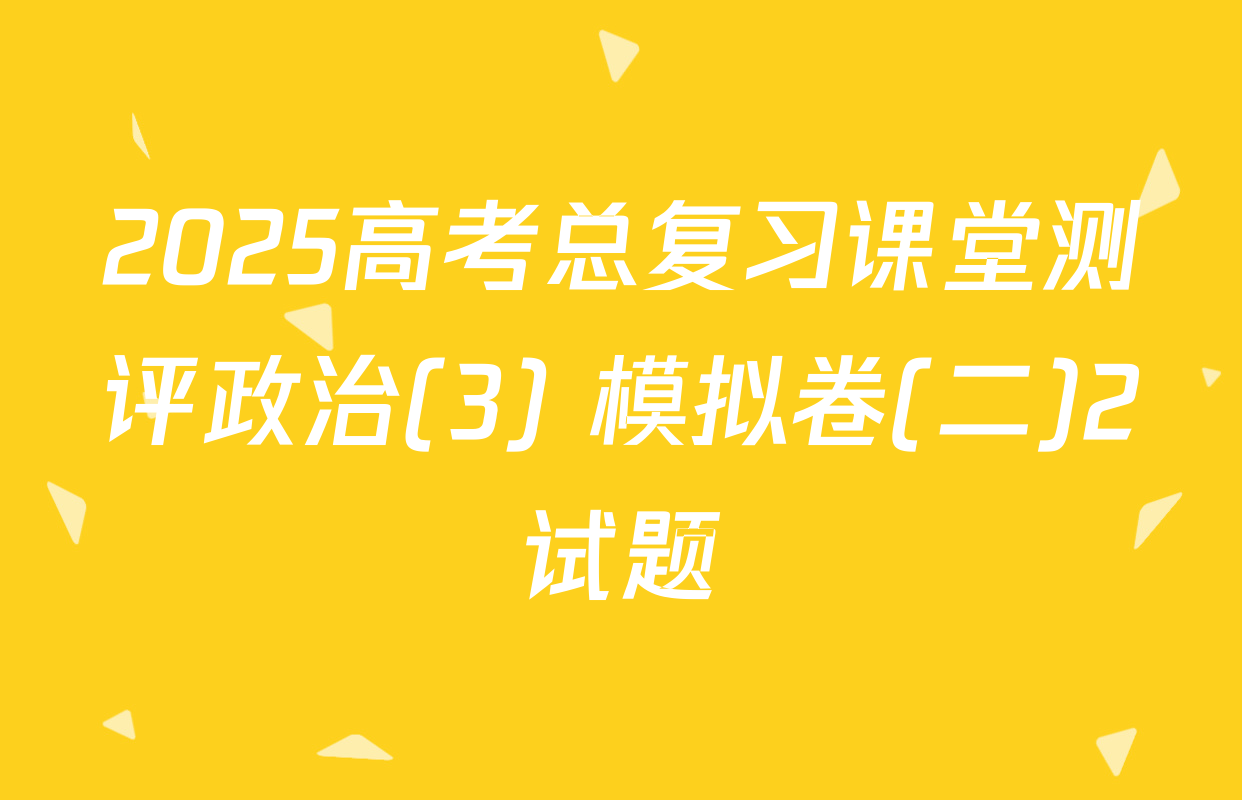 2025高考总复习课堂测评政治(3) 模拟卷(二)2试题