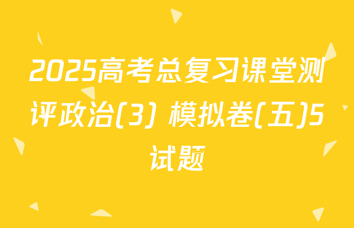2025高考总复习课堂测评政治(3) 模拟卷(五)5试题
