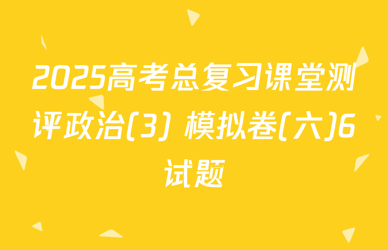2025高考总复习课堂测评政治(3) 模拟卷(六)6试题