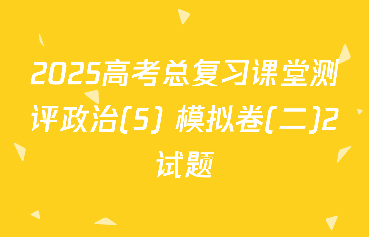 2025高考总复习课堂测评政治(5) 模拟卷(二)2试题