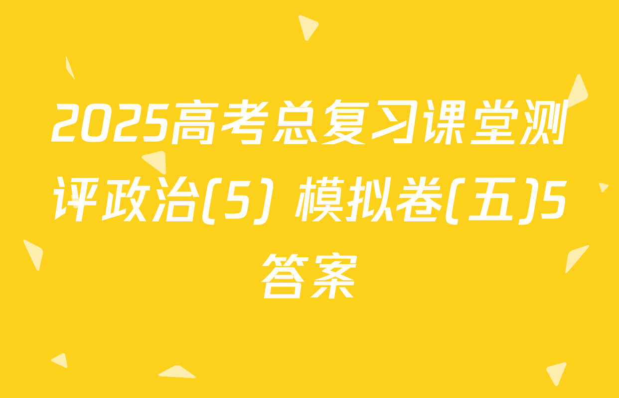 2025高考总复习课堂测评政治(5) 模拟卷(五)5答案