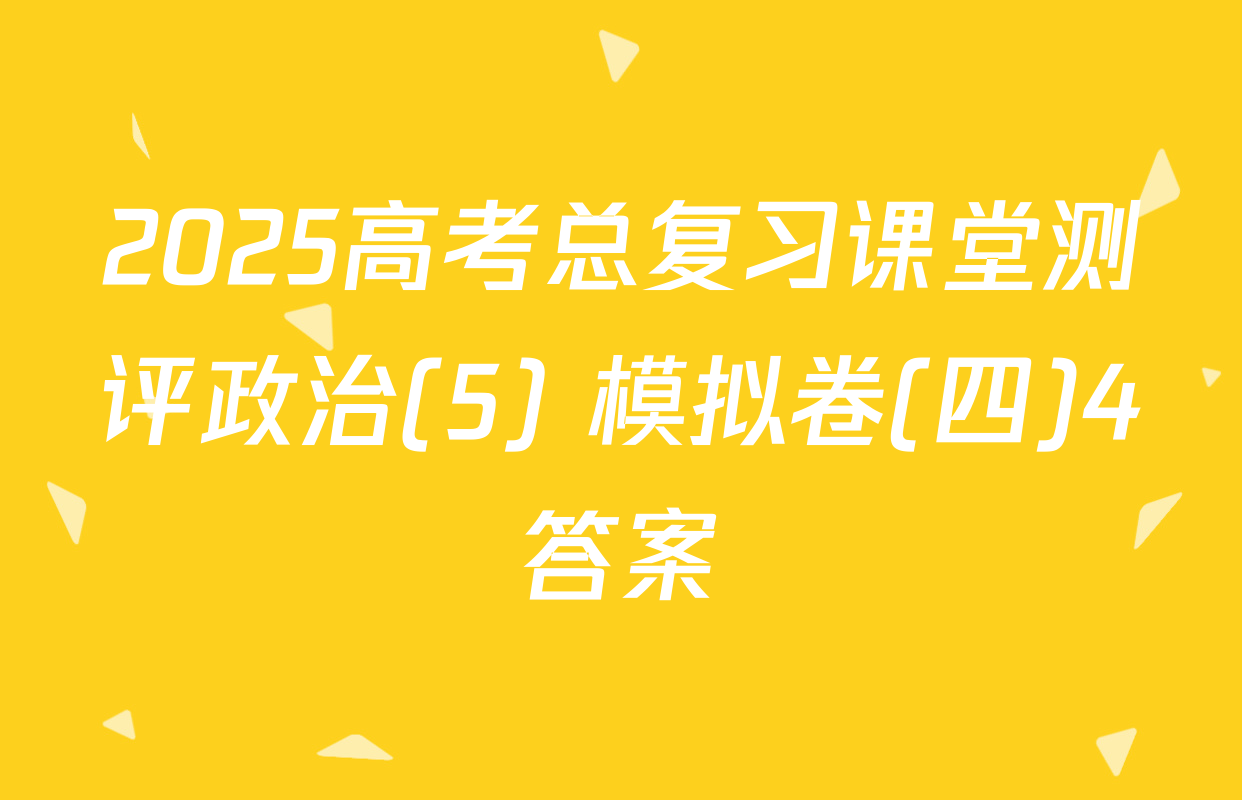 2025高考总复习课堂测评政治(5) 模拟卷(四)4答案