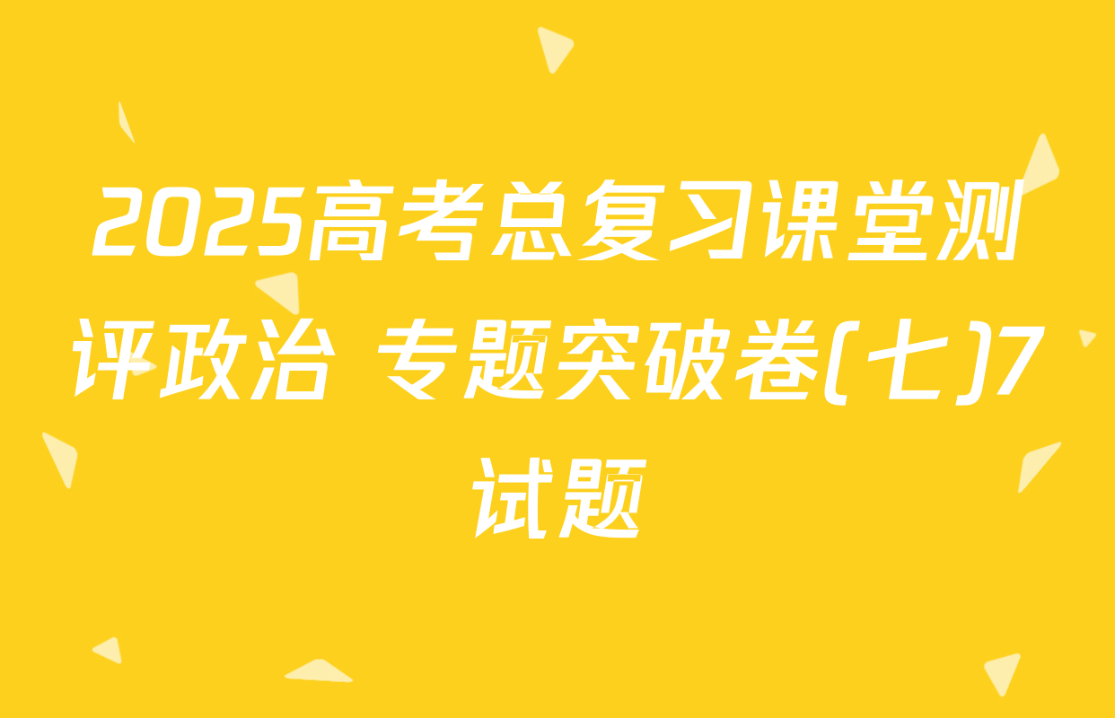 2025高考总复习课堂测评政治 专题突破卷(七)7试题