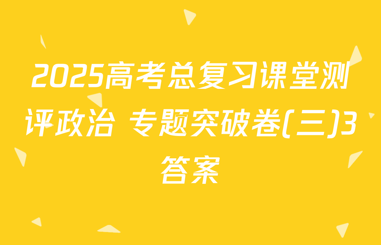 2025高考总复习课堂测评政治 专题突破卷(三)3答案