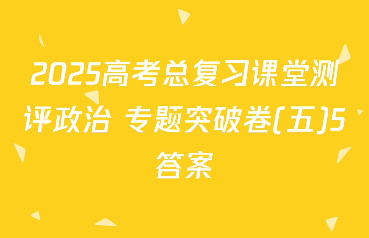 2025高考总复习课堂测评政治 专题突破卷(五)5答案