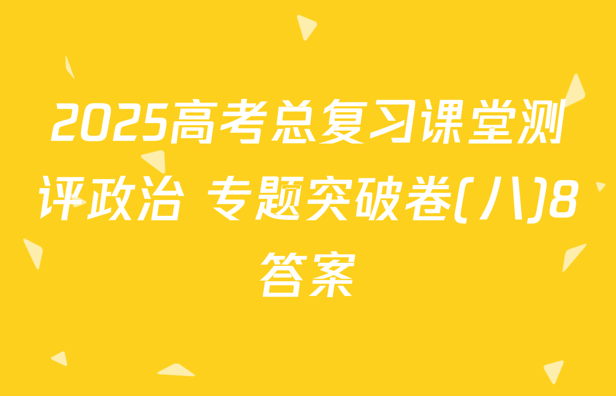 2025高考总复习课堂测评政治 专题突破卷(八)8答案