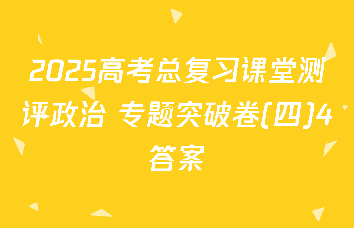 2025高考总复习课堂测评政治 专题突破卷(四)4答案