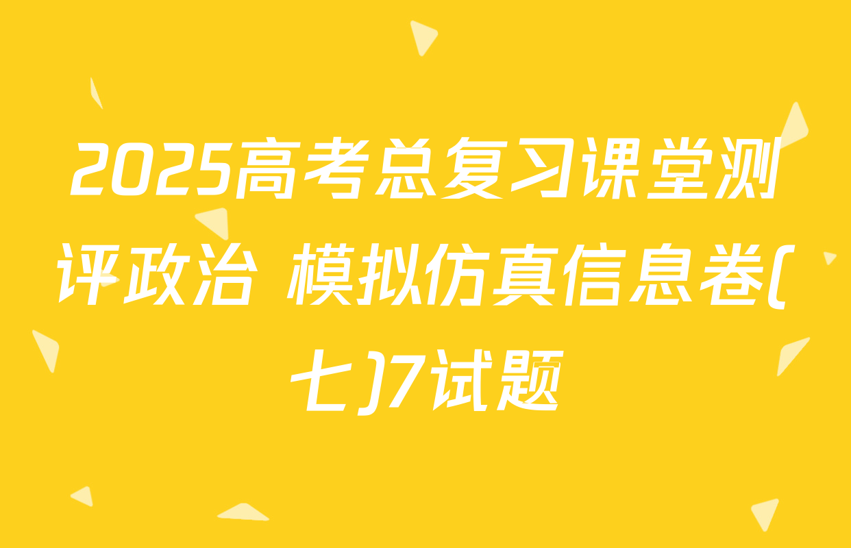 2025高考总复习课堂测评政治 模拟仿真信息卷(七)7试题