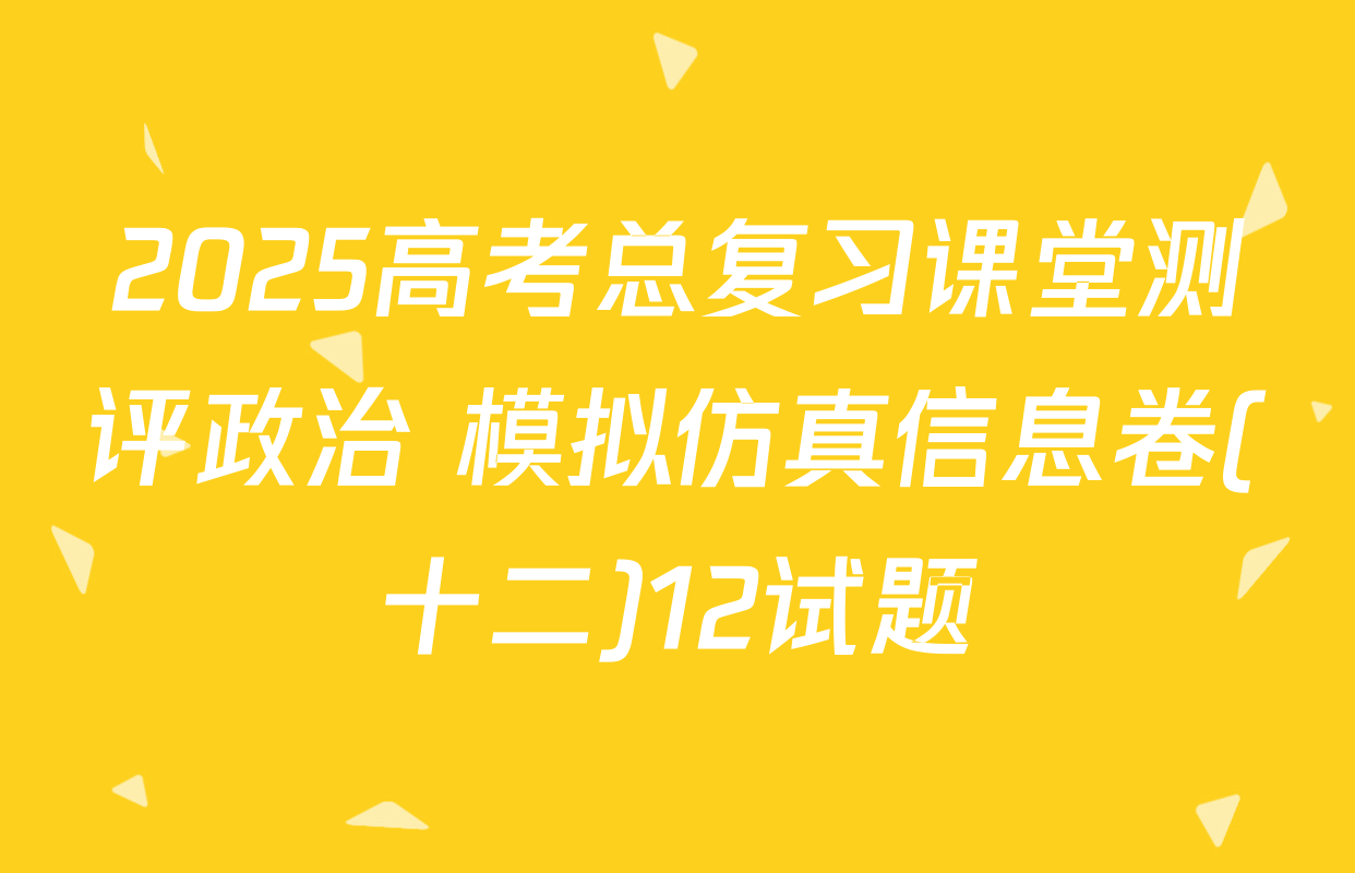 2025高考总复习课堂测评政治 模拟仿真信息卷(十二)12试题