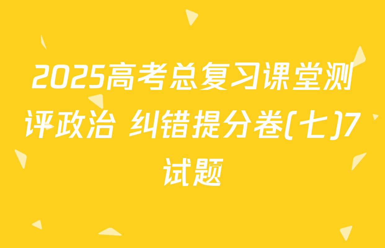 2025高考总复习课堂测评政治 纠错提分卷(七)7试题