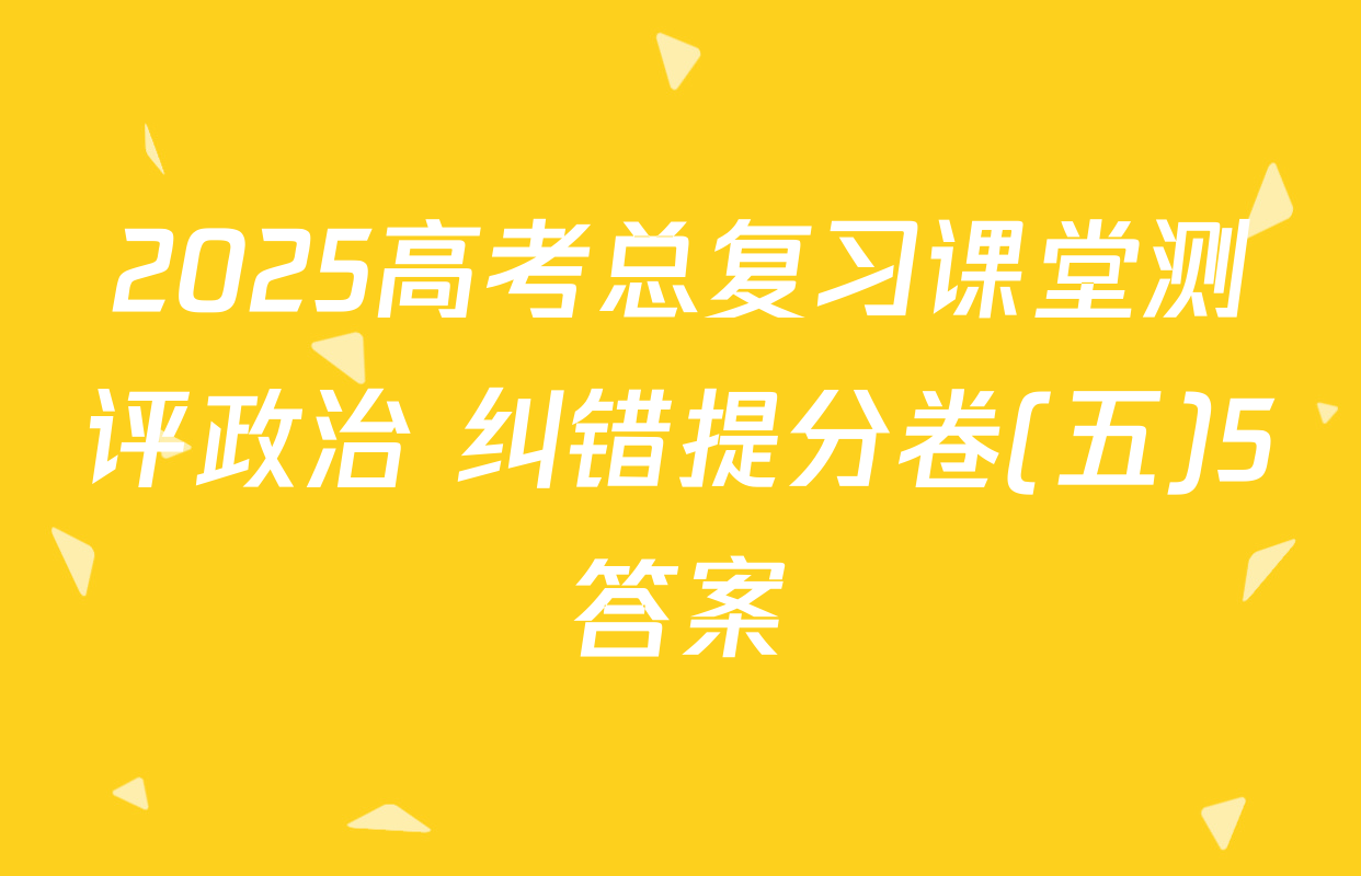2025高考总复习课堂测评政治 纠错提分卷(五)5答案