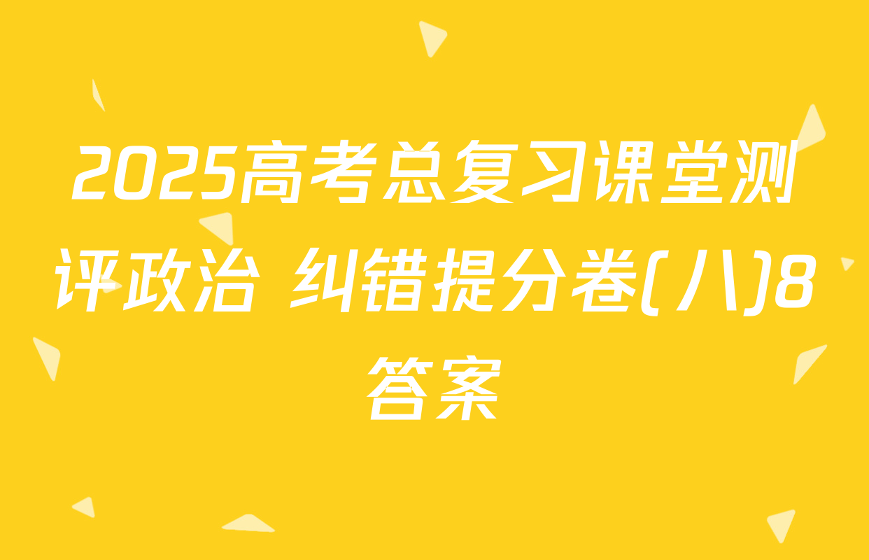 2025高考总复习课堂测评政治 纠错提分卷(八)8答案