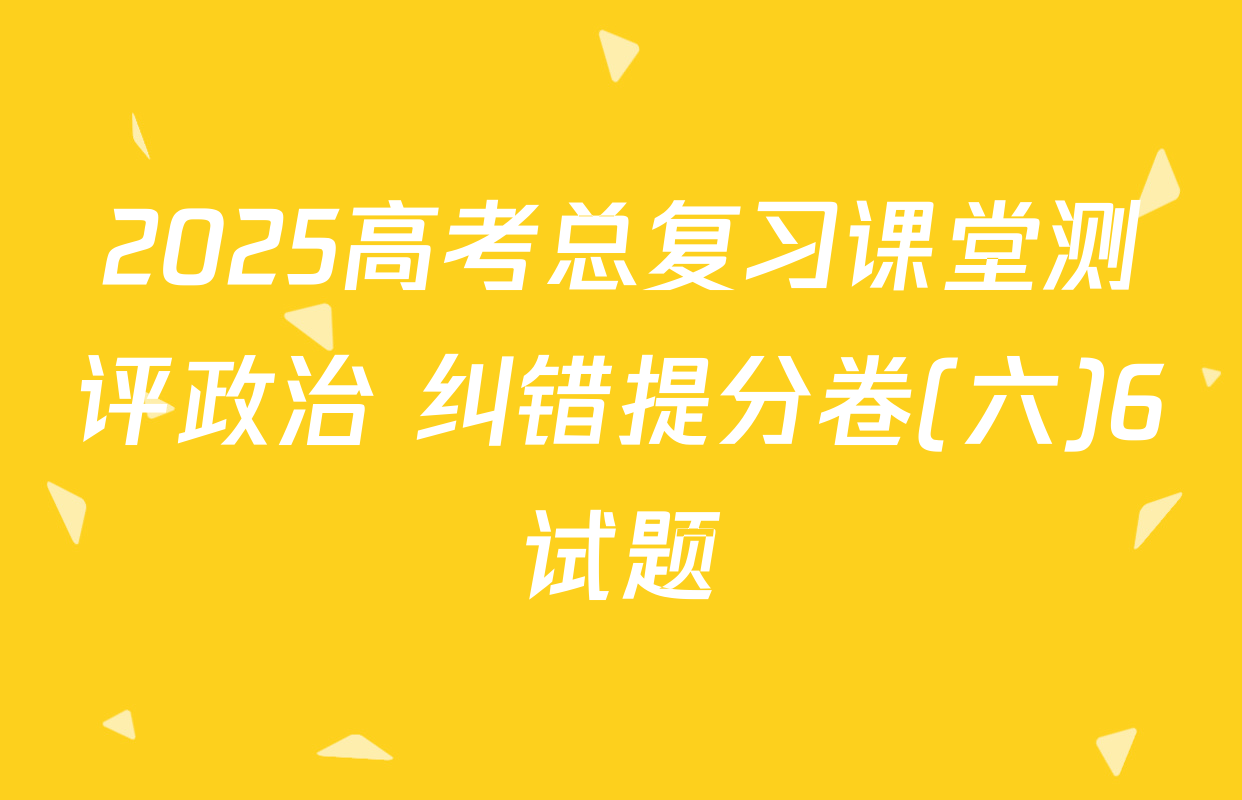 2025高考总复习课堂测评政治 纠错提分卷(六)6试题