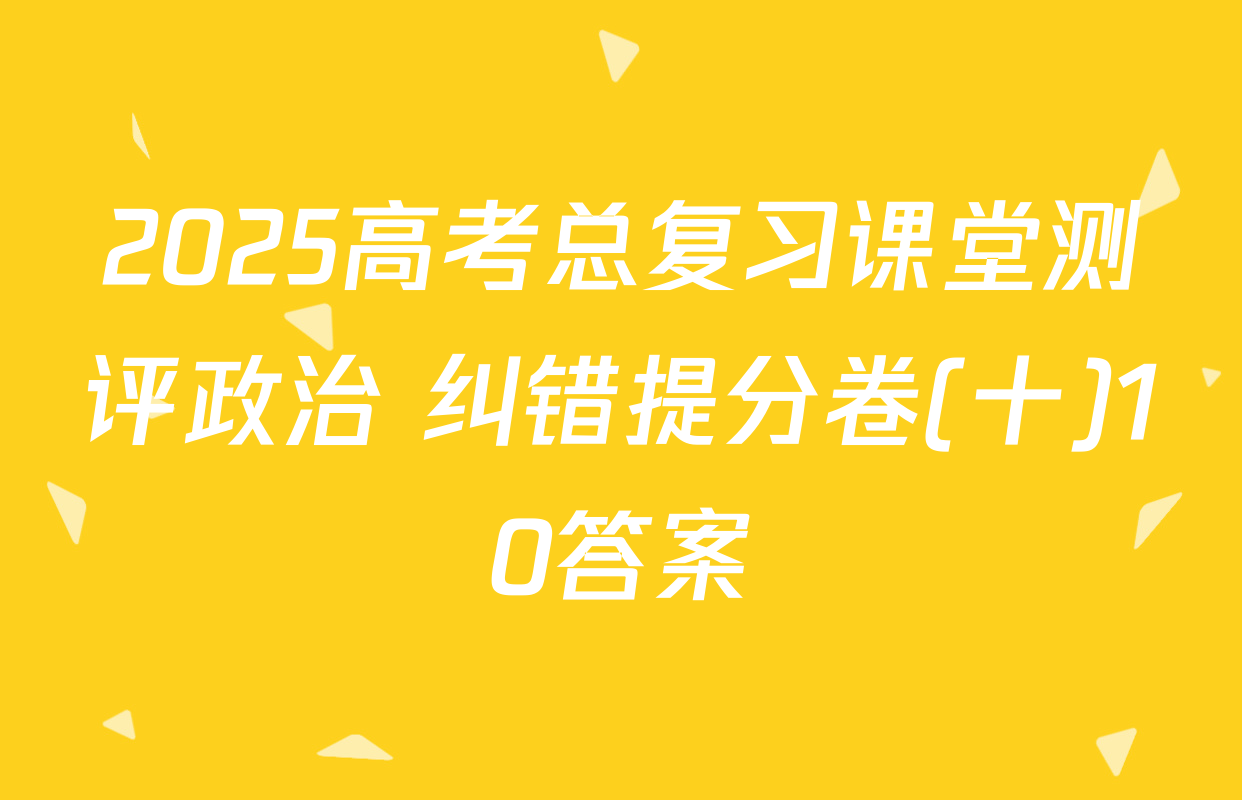 2025高考总复习课堂测评政治 纠错提分卷(十)10答案
