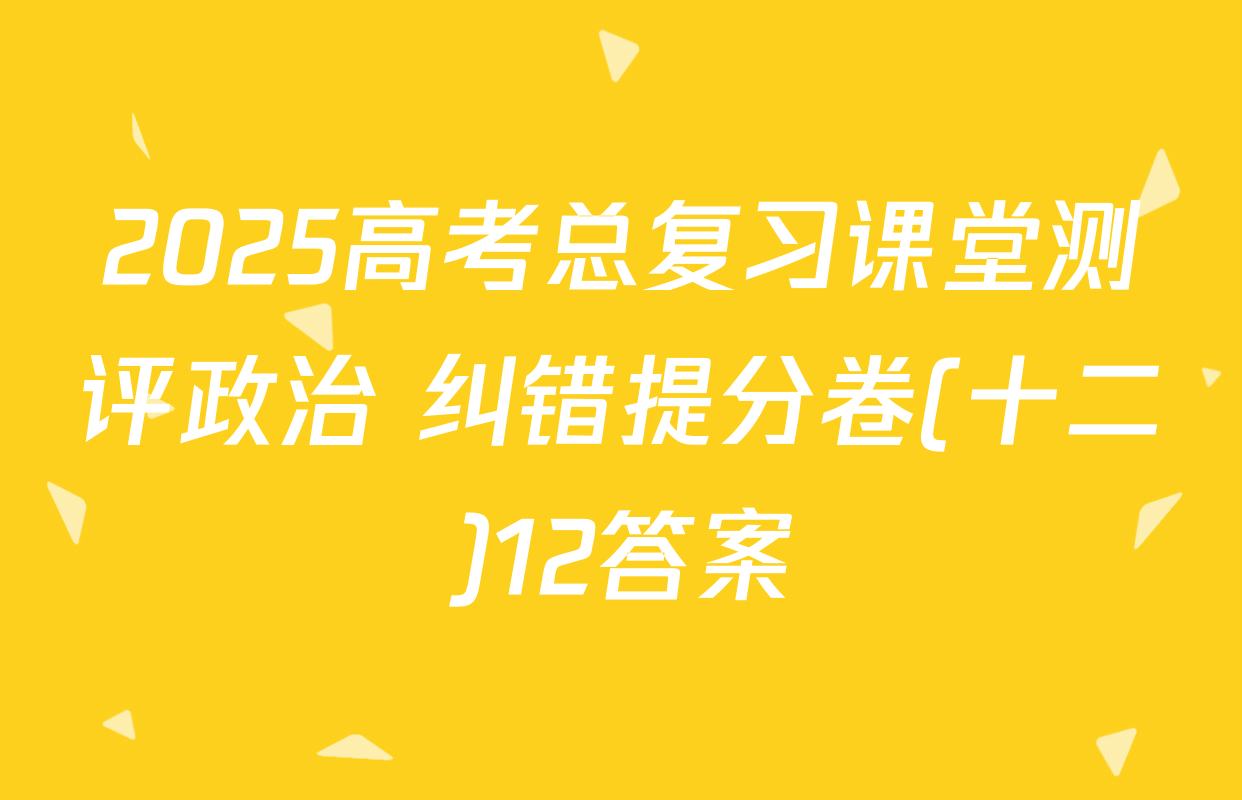 2025高考总复习课堂测评政治 纠错提分卷(十二)12答案