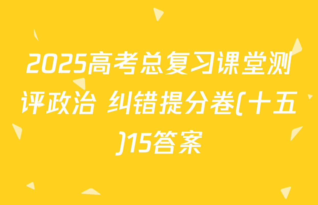 2025高考总复习课堂测评政治 纠错提分卷(十五)15答案