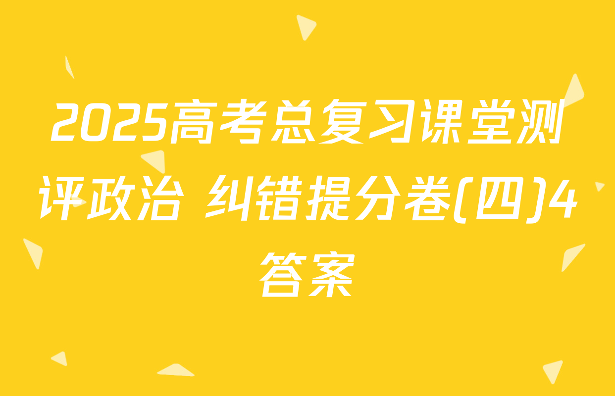 2025高考总复习课堂测评政治 纠错提分卷(四)4答案