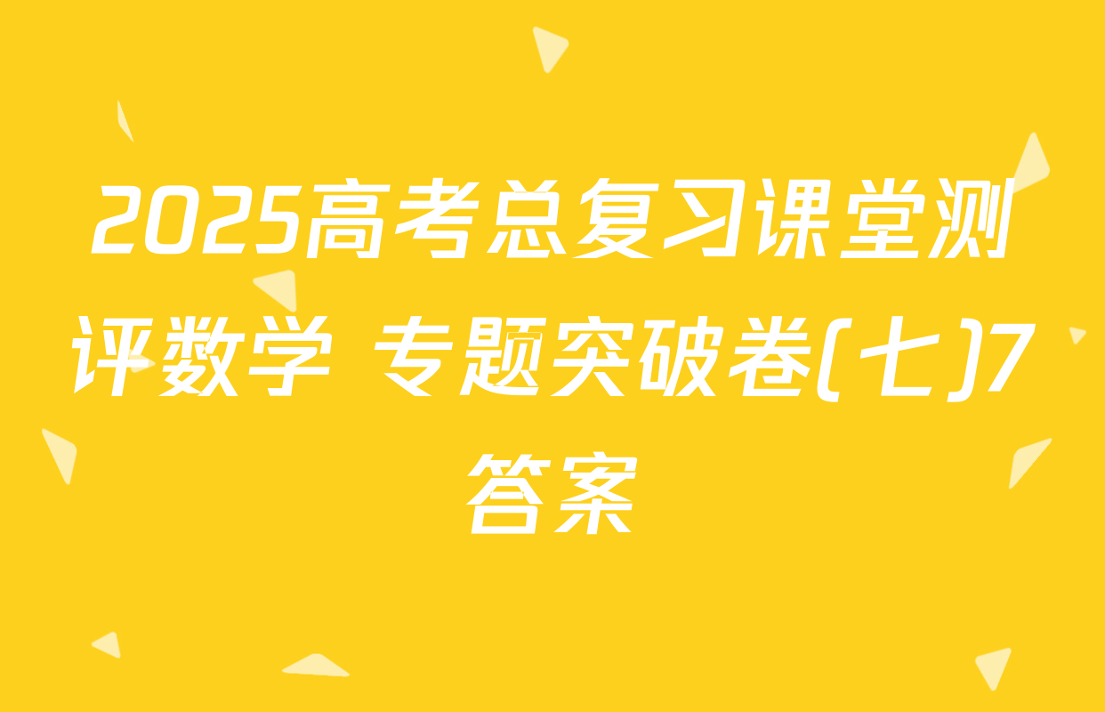 2025高考总复习课堂测评数学 专题突破卷(七)7答案