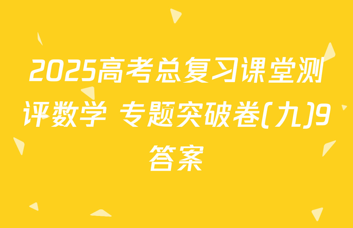 2025高考总复习课堂测评数学 专题突破卷(九)9答案