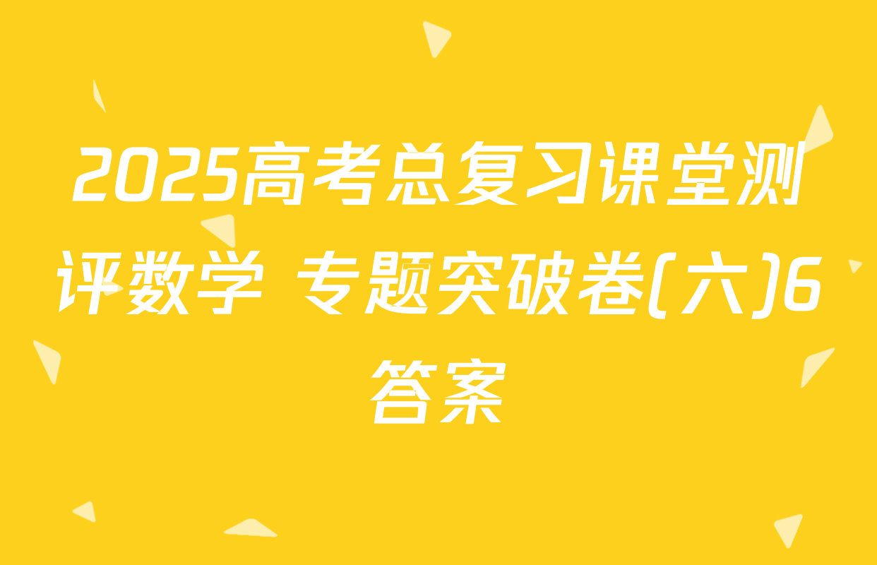 2025高考总复习课堂测评数学 专题突破卷(六)6答案
