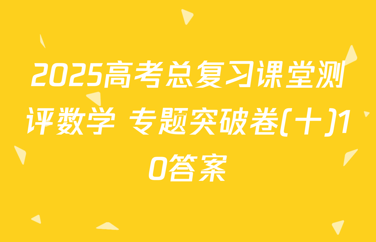 2025高考总复习课堂测评数学 专题突破卷(十)10答案