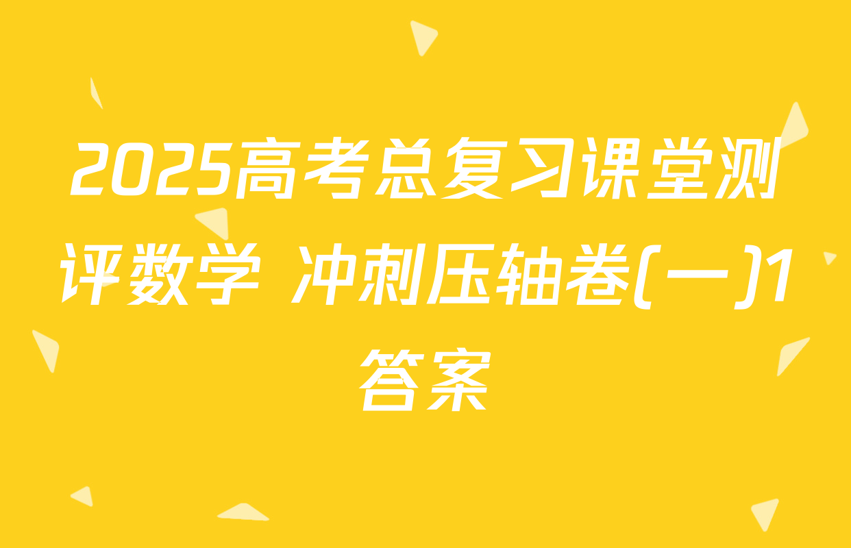 2025高考总复习课堂测评数学 冲刺压轴卷(一)1答案