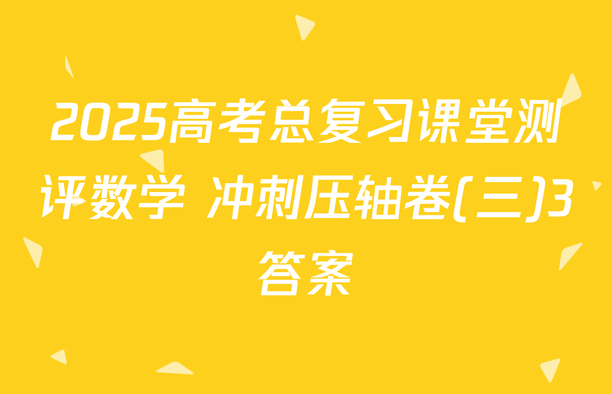 2025高考总复习课堂测评数学 冲刺压轴卷(三)3答案