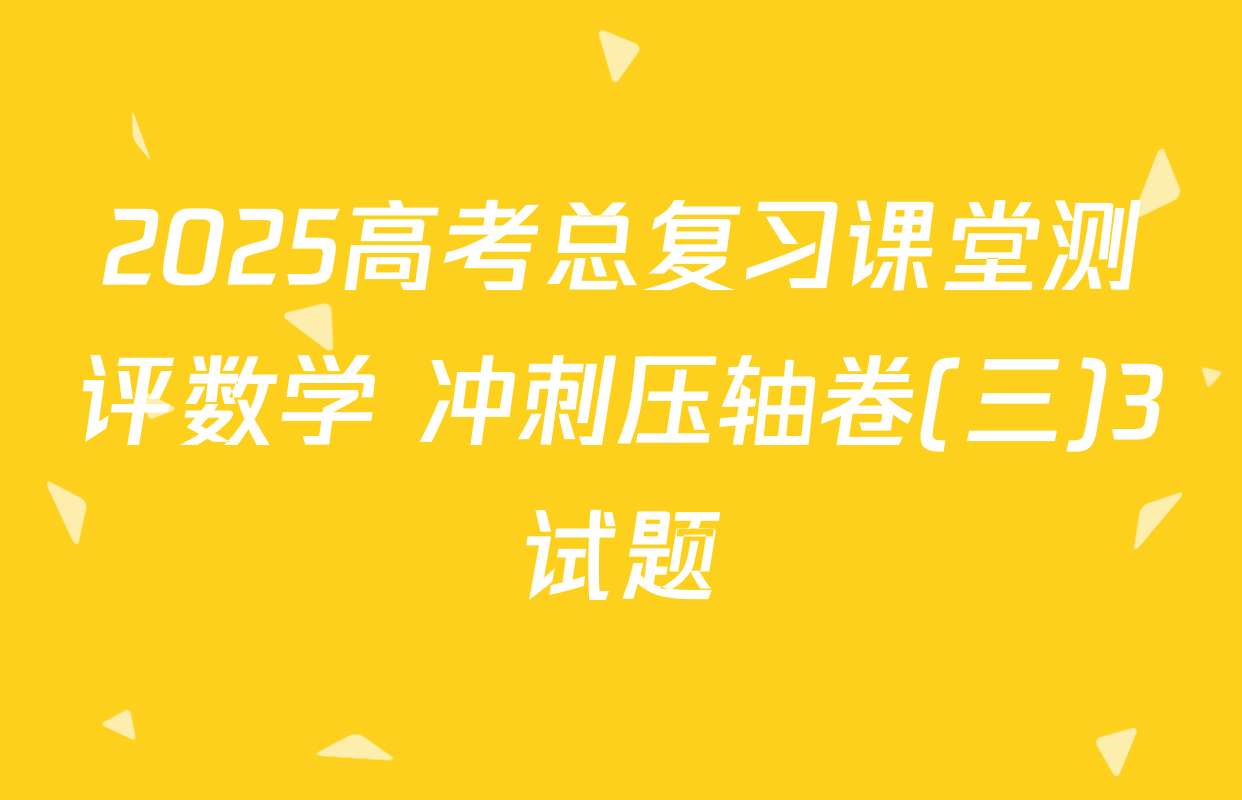 2025高考总复习课堂测评数学 冲刺压轴卷(三)3试题