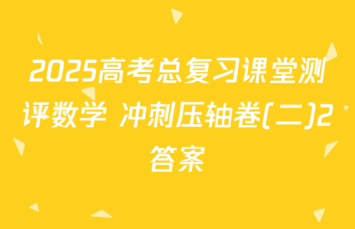 2025高考总复习课堂测评数学 冲刺压轴卷(二)2答案