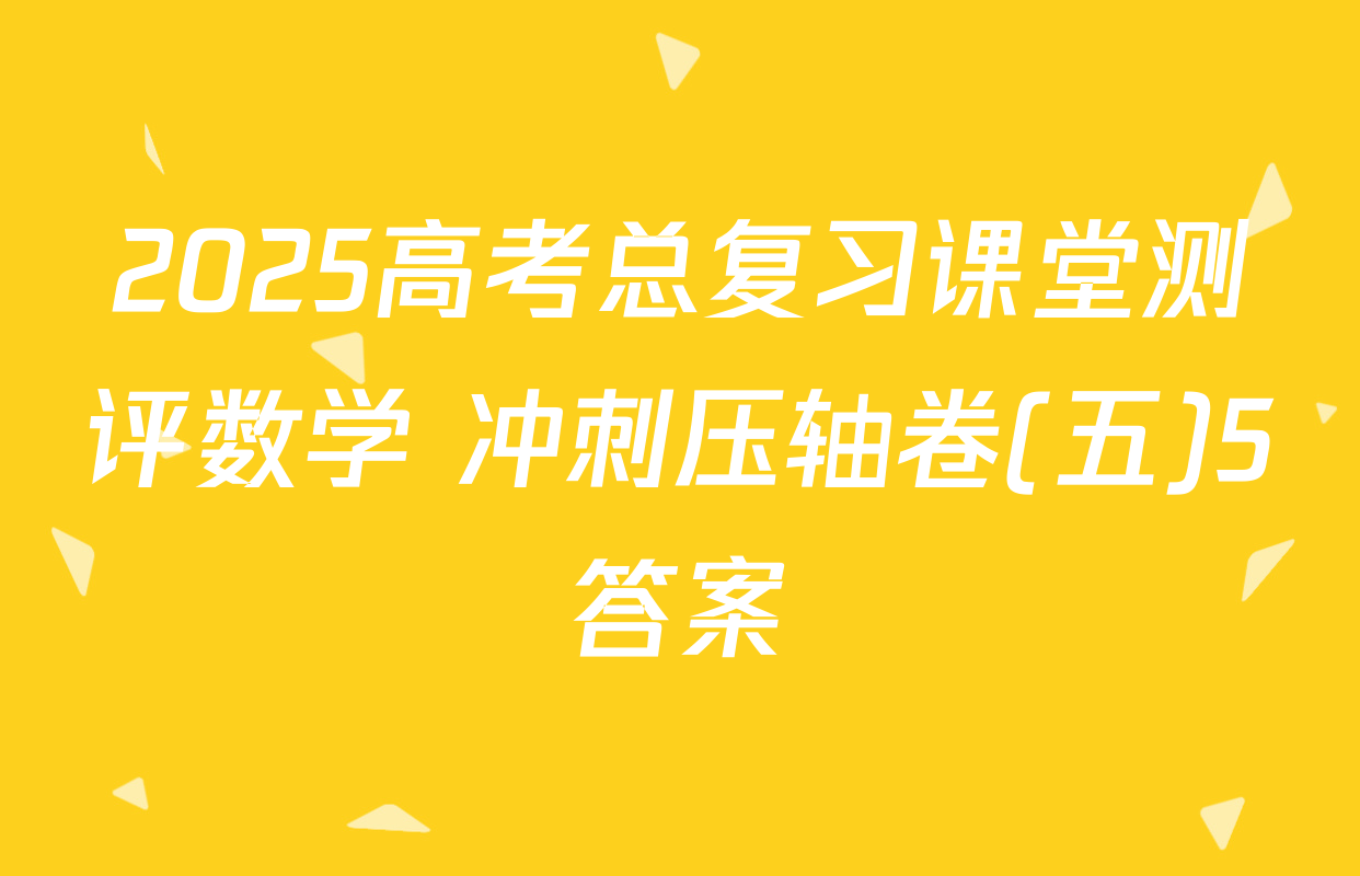 2025高考总复习课堂测评数学 冲刺压轴卷(五)5答案