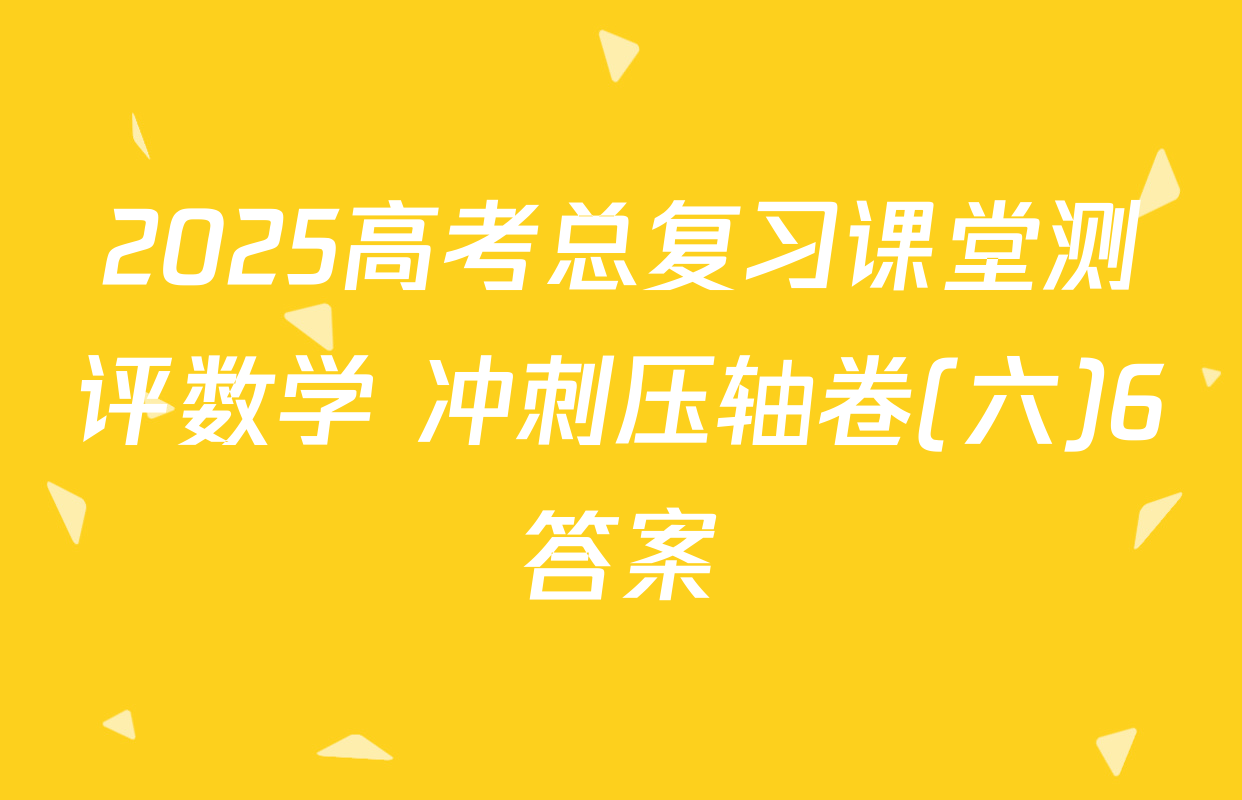 2025高考总复习课堂测评数学 冲刺压轴卷(六)6答案
