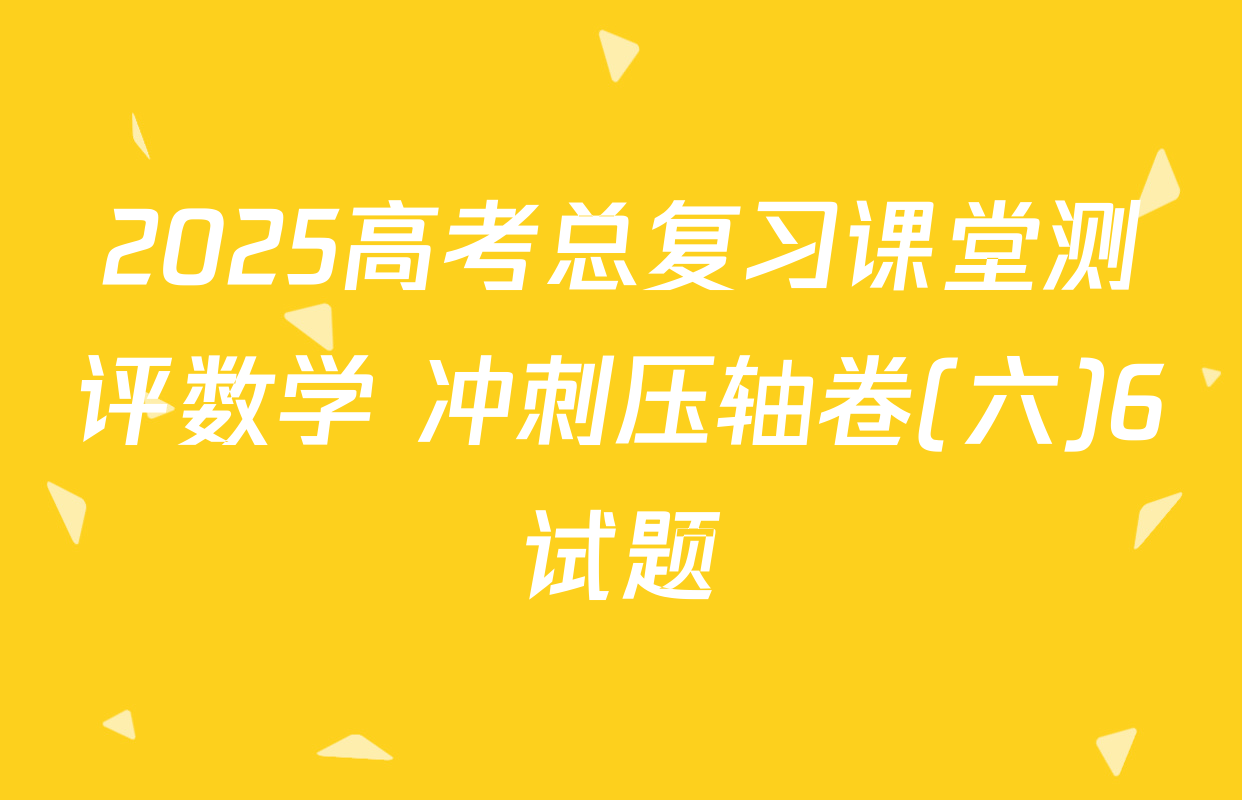 2025高考总复习课堂测评数学 冲刺压轴卷(六)6试题