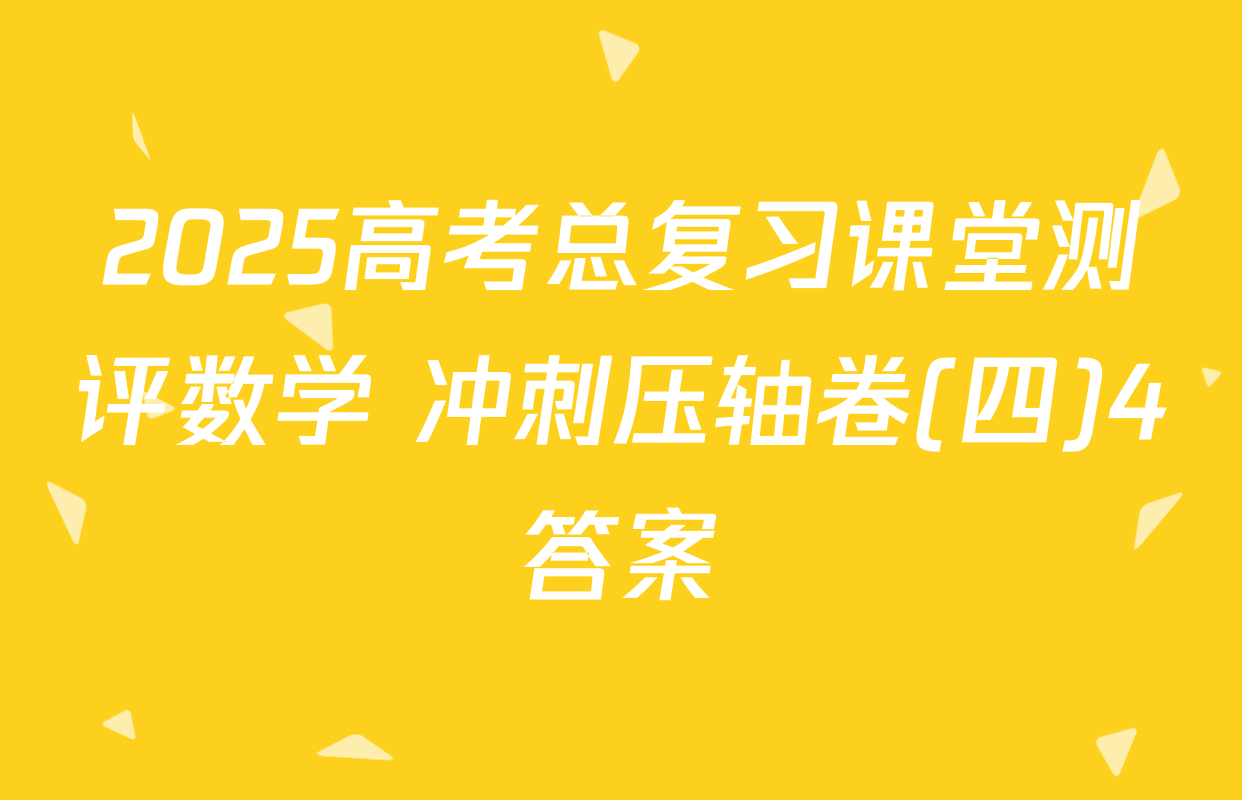 2025高考总复习课堂测评数学 冲刺压轴卷(四)4答案