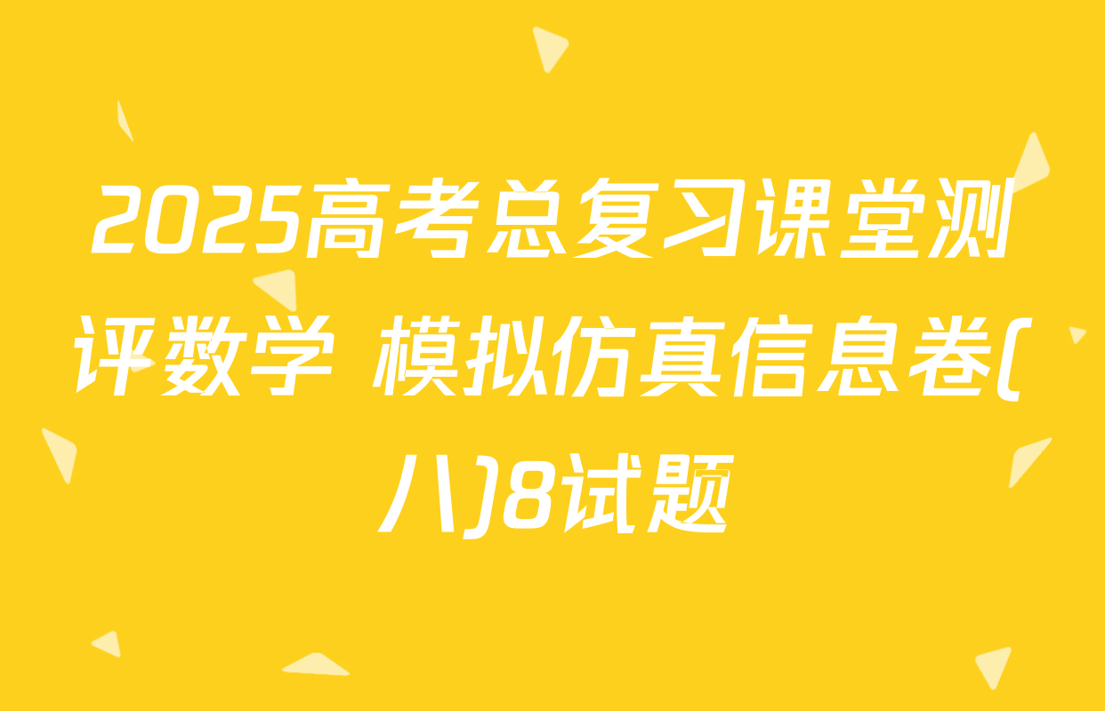 2025高考总复习课堂测评数学 模拟仿真信息卷(八)8试题