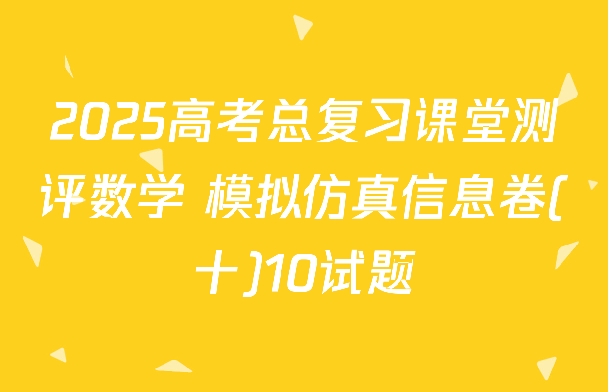 2025高考总复习课堂测评数学 模拟仿真信息卷(十)10试题