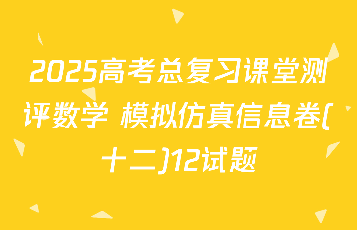 2025高考总复习课堂测评数学 模拟仿真信息卷(十二)12试题
